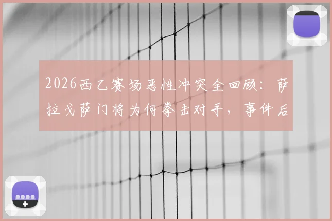 2026西乙赛场恶性冲突全回顾：萨拉戈萨门将为何拳击对手，事件后续处理结果出炉