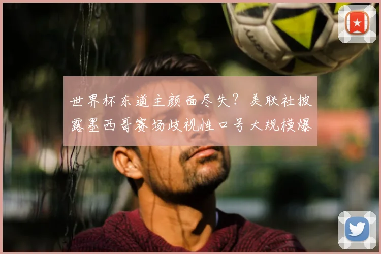 世界杯东道主颜面尽失?美联社披露墨西哥赛场歧视性口号大规模爆发