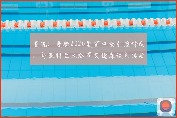 曼晚：曼联2026夏窗中场引援转向，与亚特兰大球星艾德森谈判接近达成协议