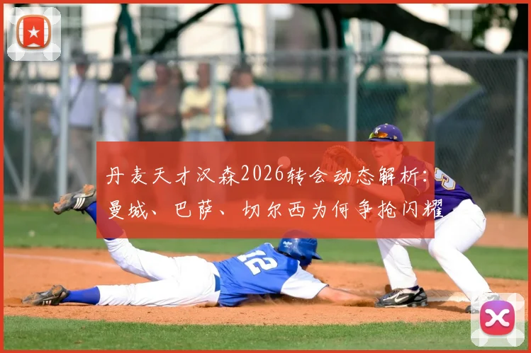 丹麦天才汉森2026转会动态解析：曼城、巴萨、切尔西为何争抢闪耀哥新星？技术特点与身价前景全览