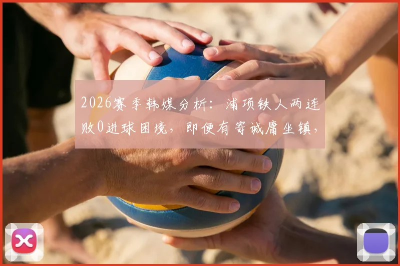 2026赛季韩媒分析：浦项铁人两连败0进球困境，即便有寄诚庸坐镇，光州FC仍需保持警惕