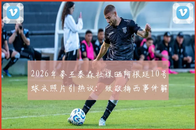 2026年拳王泰森社媒晒阿根廷10号球衣照片引热议：致敬梅西事件解读与背后故事