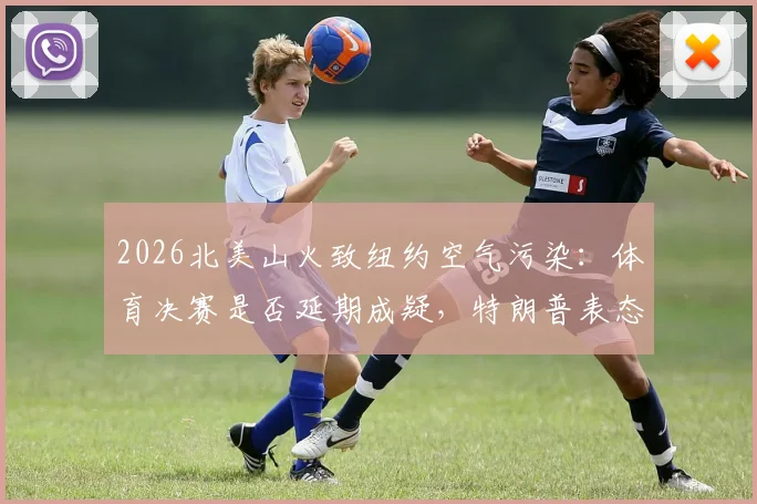 2026北美山火致纽约空气污染：体育决赛是否延期成疑，特朗普表态引热议，附环境因素对大型赛事影响分析