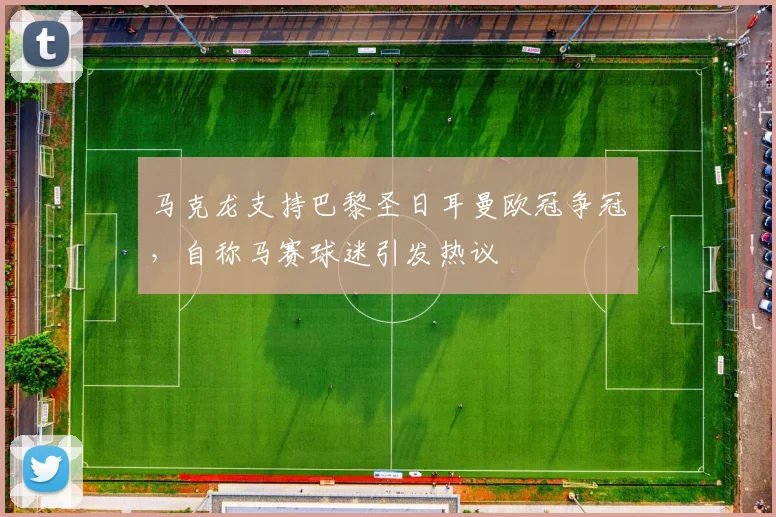 马克龙支持巴黎圣日耳曼欧冠争冠，自称马赛球迷引发热议
