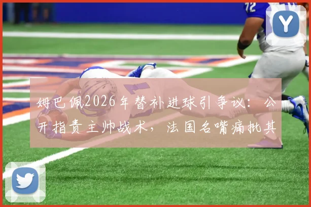 姆巴佩2026年替补进球引争议：公开指责主帅战术，法国名嘴痛批其言论不当