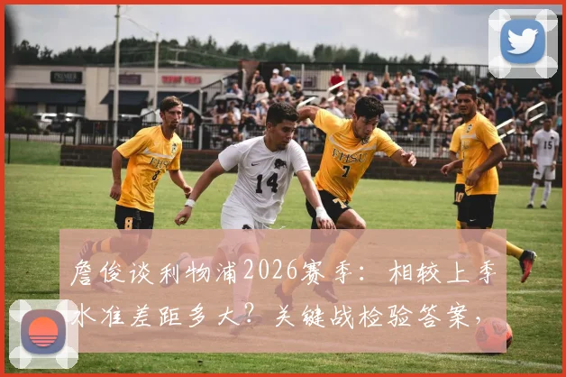 詹俊谈利物浦2026赛季：相较上季水准差距多大？关键战检验答案，深度剖析阵容战术问题