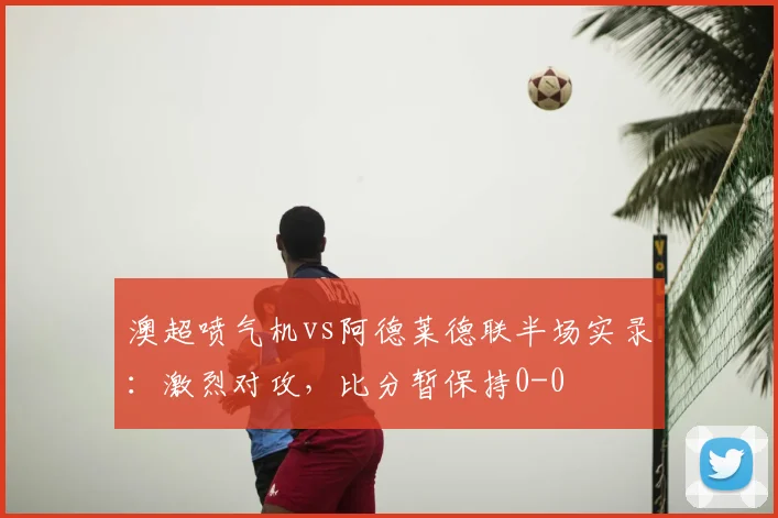 澳超喷气机vs阿德莱德联半场实录:激烈对攻,比分暂保持0-0