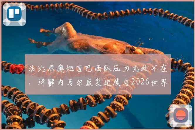法比尼奥坦言巴西队压力无处不在，详解内马尔康复进展与2026世界杯备战挑战