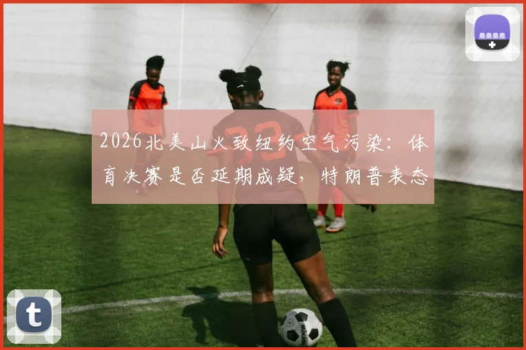 2026北美山火致纽约空气污染：体育决赛是否延期成疑，特朗普表态引热议，附环境因素对大型赛事影响分析