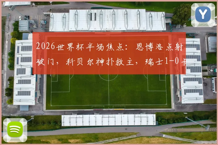 2026世界杯半场焦点:恩博洛点射破门,科贝尔神扑救主,瑞士1-0卡塔尔技术详解与前景分析