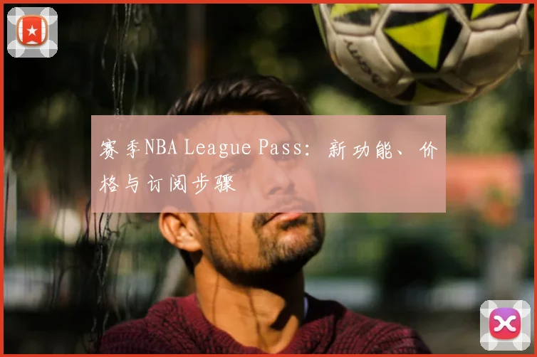赛季NBA League Pass：新功能、价格与订阅步骤