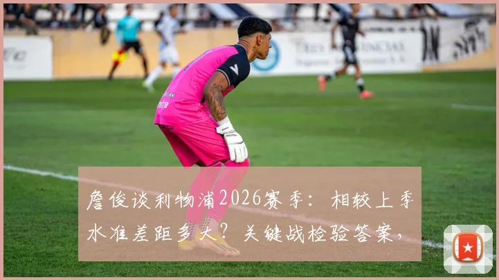 詹俊谈利物浦2026赛季:相较上季水准差距多大?关键战检验答案,深度剖析阵容战术问题