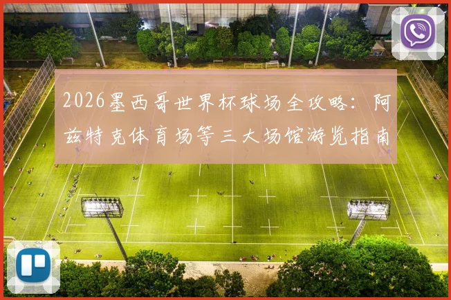 2026墨西哥世界杯球场全攻略：阿兹特克体育场等三大场馆游览指南，附门票预订与交通路线