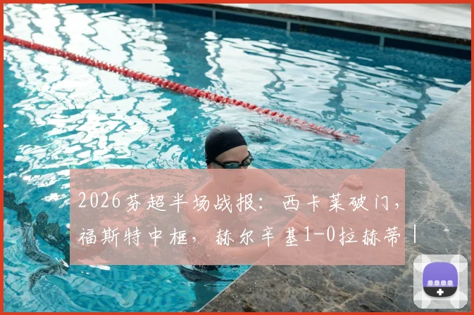 2026芬超半场战报：西卡莱破门，福斯特中框，赫尔辛基1-0拉赫蒂｜附半场关键数据与比赛回顾