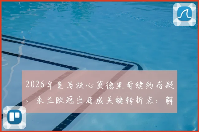 2026年皇马核心莫德里奇续约存疑，米兰欧冠出局成关键转折点，解析魔笛未来几种可能