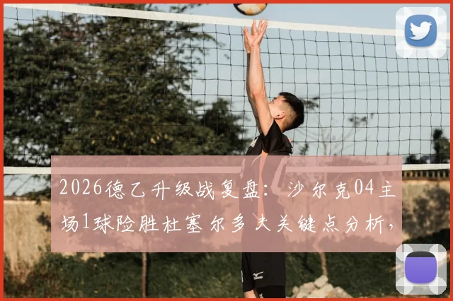 2026德乙升级战复盘：沙尔克04主场1球险胜杜塞尔多夫关键点分析，皇家蓝军重返德甲全过程回顾