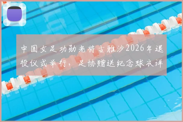 中国女足功勋老将古雅沙2026年退役仪式举行，足协赠送纪念球衣详情解读