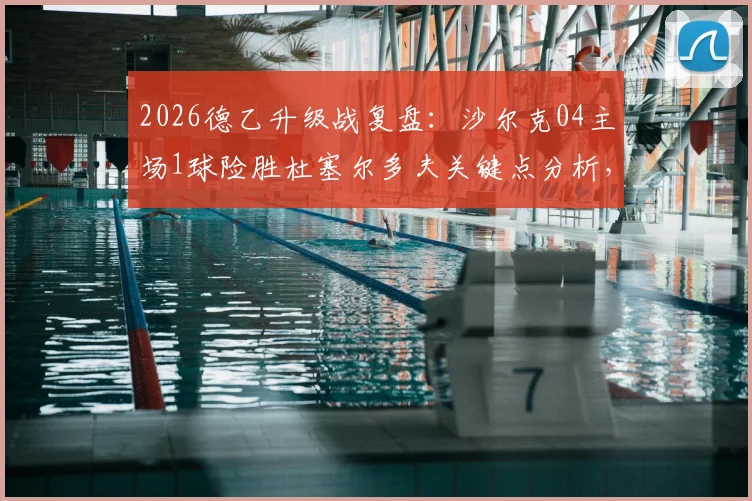 2026德乙升级战复盘：沙尔克04主场1球险胜杜塞尔多夫关键点分析，皇家蓝军重返德甲全过程回顾