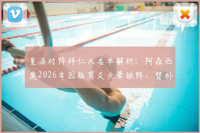 皇马对阵拜仁大名单解析：阿森西奥2026年因肠胃炎头晕缺阵，替补人选及战术影响分析