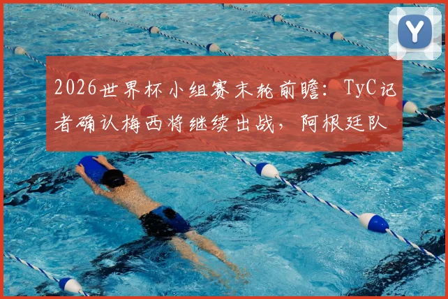 2026世界杯小组赛末轮前瞻：TyC记者确认梅西将继续出战，阿根廷队核心球员轮休策略解析
