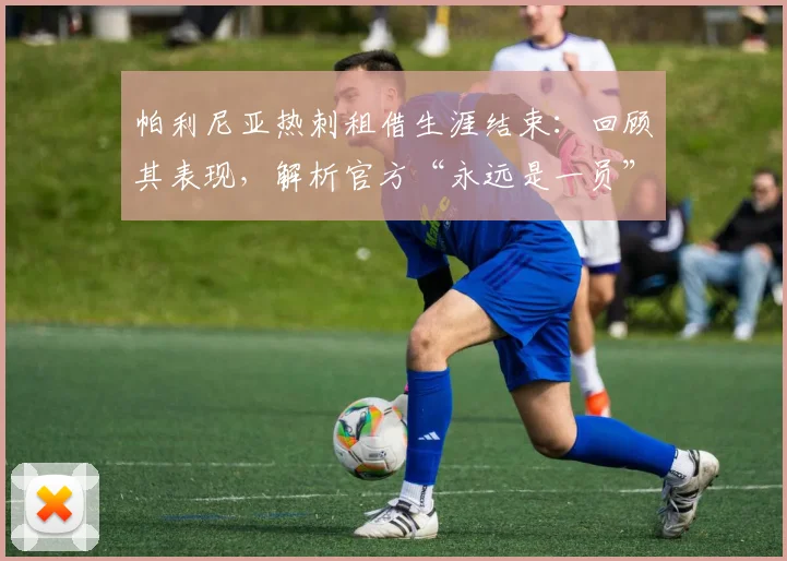帕利尼亚热刺租借生涯结束：回顾其表现，解析官方“永远是一员”声明深意与未来去向