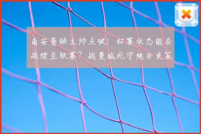 南安普顿主帅点破：杯赛状态能否延续至联赛？战曼城死守绝非良策，得这么踢