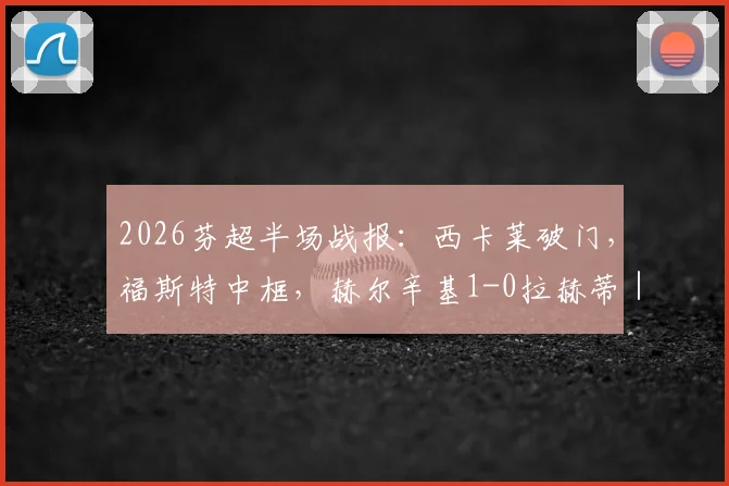 2026芬超半场战报：西卡莱破门，福斯特中框，赫尔辛基1-0拉赫蒂｜附半场关键数据与比赛回顾