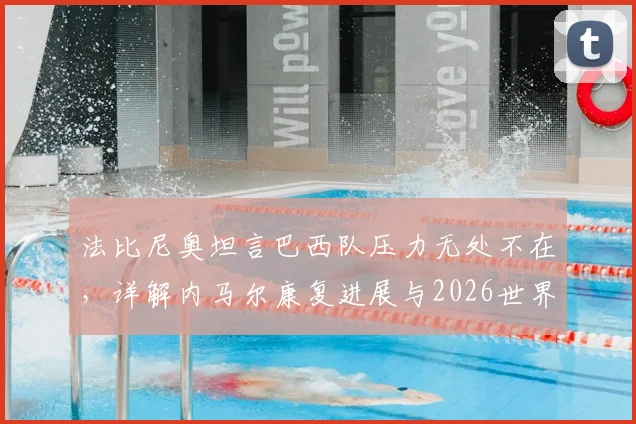 法比尼奥坦言巴西队压力无处不在，详解内马尔康复进展与2026世界杯备战挑战