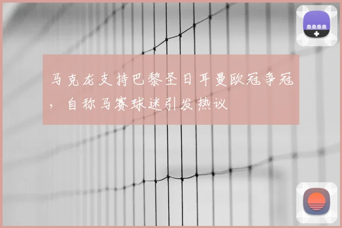 马克龙支持巴黎圣日耳曼欧冠争冠，自称马赛球迷引发热议