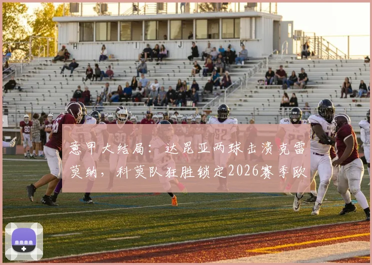 意甲大结局：达昆亚两球击溃克雷莫纳，科莫队狂胜锁定2026赛季欧冠席位