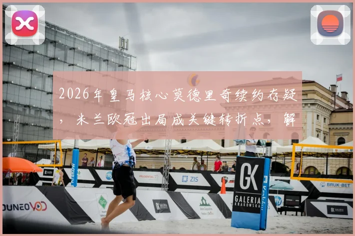 2026年皇马核心莫德里奇续约存疑，米兰欧冠出局成关键转折点，解析魔笛未来几种可能