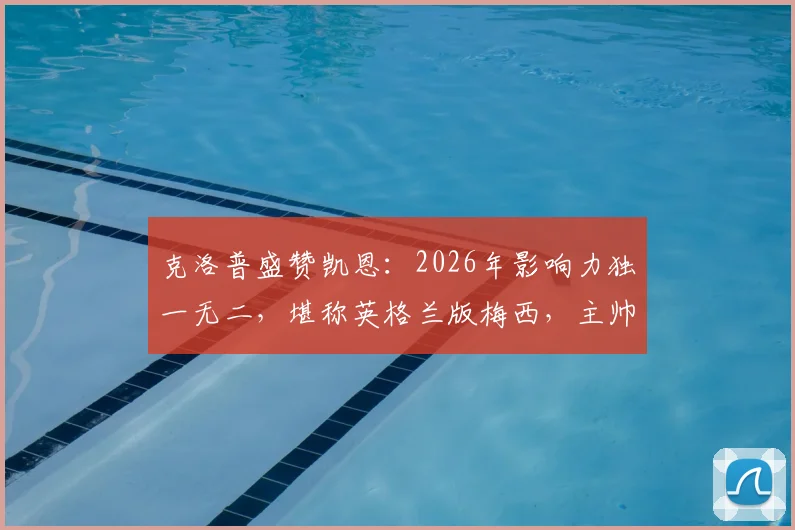 克洛普盛赞凯恩：2026年影响力独一无二，堪称英格兰版梅西，主帅视角深度解析