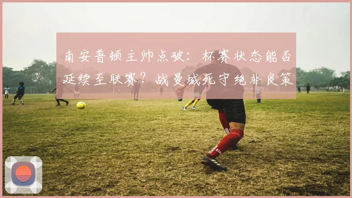 南安普顿主帅点破：杯赛状态能否延续至联赛？战曼城死守绝非良策，得这么踢