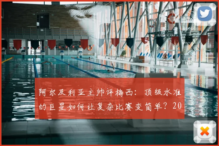阿尔及利亚主帅评梅西：顶级水准的巨星如何让复杂比赛变简单？2026年球员能力分析