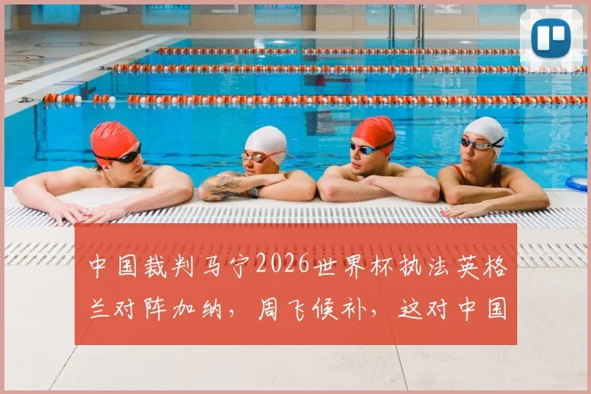 中国裁判马宁2026世界杯执法英格兰对阵加纳,周飞候补,这对中国足球意味着什么?