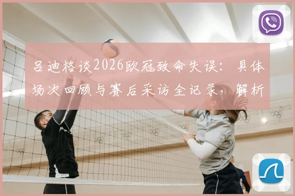 吕迪格谈2026欧冠致命失误:具体场次回顾与赛后采访全记录,解析皇马次回合翻盘可能性
