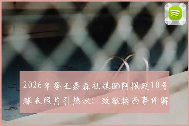 2026年拳王泰森社媒晒阿根廷10号球衣照片引热议：致敬梅西事件解读与背后故事