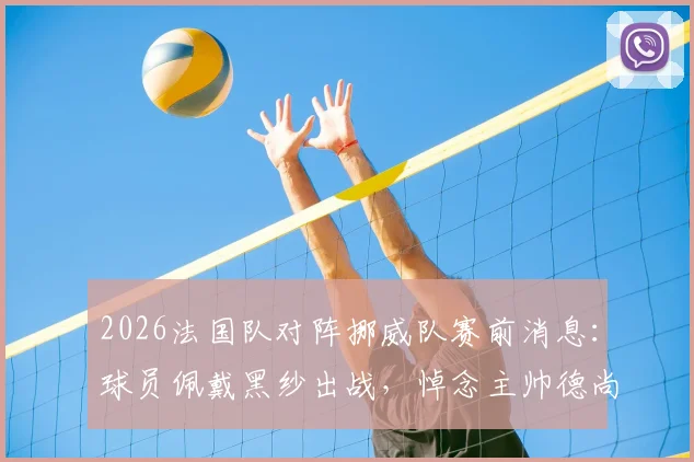 2026法国队对阵挪威队赛前消息：球员佩戴黑纱出战，悼念主帅德尚母亲逝世