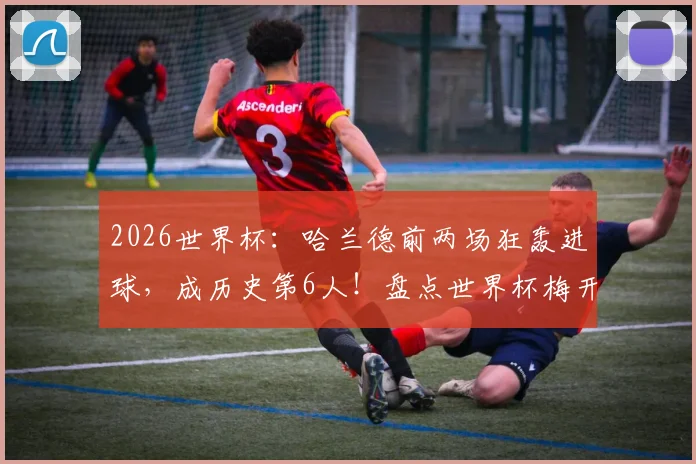 2026世界杯：哈兰德前两场狂轰进球，成历史第6人！盘点世界杯梅开二度传奇巨星