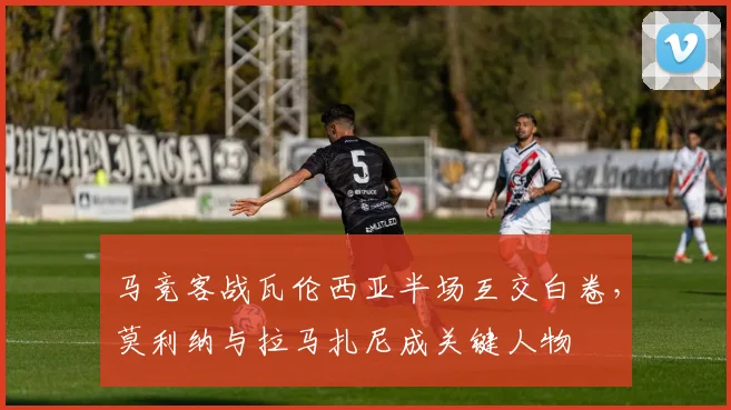 马竞客战瓦伦西亚半场互交白卷，莫利纳与拉马扎尼成关键人物