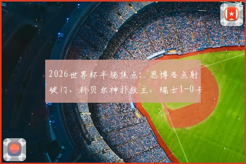 2026世界杯半场焦点：恩博洛点射破门，科贝尔神扑救主，瑞士1-0卡塔尔技术详解与前景分析