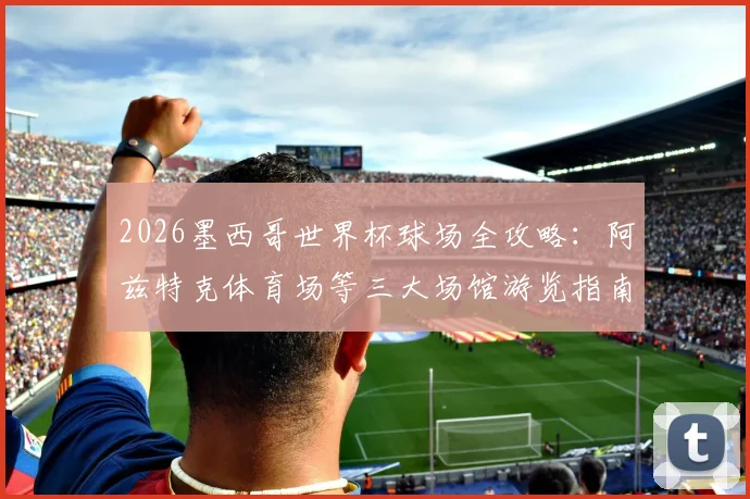 2026墨西哥世界杯球场全攻略：阿兹特克体育场等三大场馆游览指南，附门票预订与交通路线
